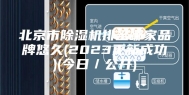 北京市除湿机排名哪家品牌悠久(2023更新成功)(今日／公开)
