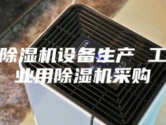 企业新闻除湿机设备生产 工业用除湿机采购