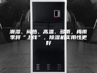 行业新闻潮湿、闷热、高温、多雨，梅雨季将“上线”，除湿机实用性更好