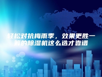 企业新闻轻松对抗梅雨季，效果更胜一筹的除湿机这么选才靠谱