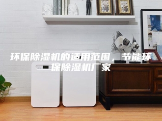 行业新闻环保除湿机的适用范围，节能环保除湿机厂家