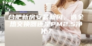 合肥新房安装新风，选全热交换器还是PM2.5净化？