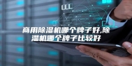 商用除湿机哪个牌子好,除湿机哪个牌子比较好