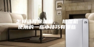 怎样选择除湿机， 除湿机使用的一些小技巧有哪些