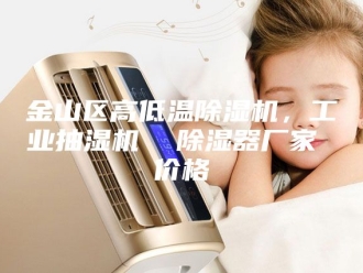 企业新闻金山区高低温除湿机，工业抽湿机  除湿器厂家 价格