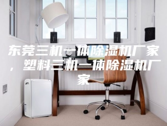 常见问题东莞三机一体除湿机厂家，塑料三机一体除湿机厂家