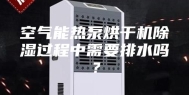 空气能热泵烘干机除湿过程中需要排水吗？