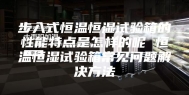 步入式恒温恒湿试验箱的性能特点是怎样的呢 恒温恒湿试验箱常见问题解决方法