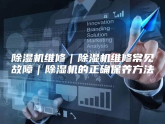 企业新闻除湿机维修｜除湿机维修常见故障｜除湿机的正确保养方法