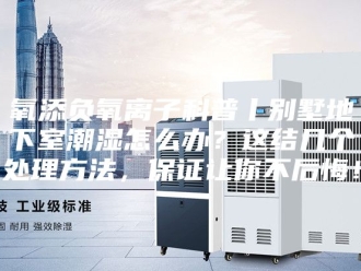 知识百科氧添负氧离子科普丨别墅地下室潮湿怎么办？这结几个处理方法，保证让你不后悔！