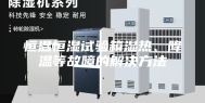 恒温恒湿试验箱湿热、降温等故障的解决方法