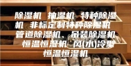 除湿机 抽湿机 特种除湿机 非标定制特种除湿机 管道除湿机、吊装除湿机 恒温恒湿机 风(水)冷型恒温恒湿机