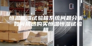 恒温恒湿试验箱系统问题分析 如何挑选购买恒温恒湿试验箱