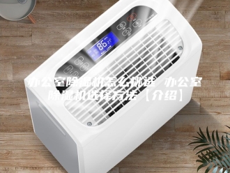 常见问题办公室除湿机怎么挑选 办公室除湿机选择方法【介绍】