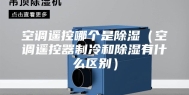 空调遥控哪个是除湿（空调遥控器制冷和除湿有什么区别）