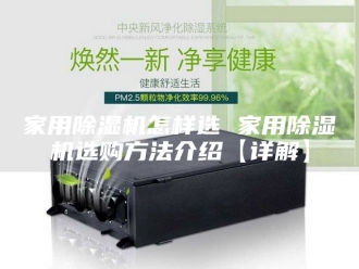 行业新闻家用除湿机怎样选 家用除湿机选购方法介绍【详解】