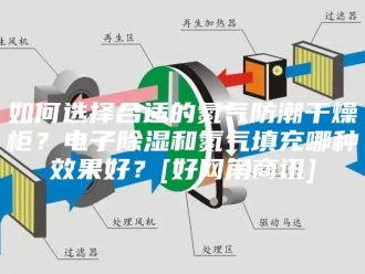 知识百科如何选择合适的氮气防潮干燥柜？电子除湿和氮气填充哪种效果好？[好网角商讯]