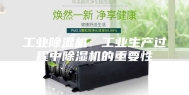 工业除湿机：工业生产过程中除湿机的重要性