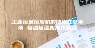 工业恒温恒湿机的使用注意事项 恒温恒湿机操作规程