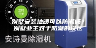 别墅安装地暖可以防潮吗？别墅业主对于防潮的误区