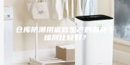 仓库防潮用宸容生产的哪种干燥剂比较好？