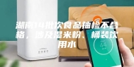 湖南14批次食品抽检不合格，涉及湿米粉、桶装饮用水