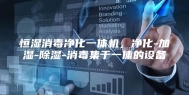 恒湿消毒净化一体机，净化-加湿-除湿-消毒集于一体的设备