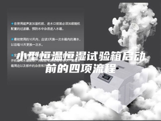 知识百科小型恒温恒湿试验箱启动前的四项流程