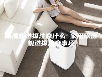 企业新闻除湿机选择注意什么 家用除湿机选择注意事项