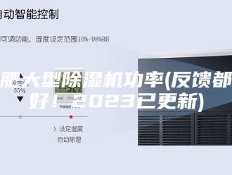 行业新闻合肥大型除湿机功率(反馈都说好！2023已更新)