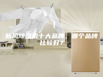 行业新闻新风除湿机十大品牌，哪个品牌比较好？