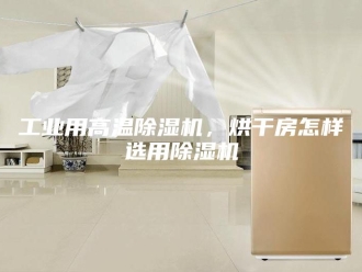 行业新闻工业用高温除湿机，烘干房怎样选用除湿机