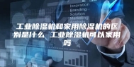 工业除湿机和家用除湿机的区别是什么 工业除湿机可以家用吗