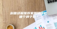 科普详解推荐家用除湿机哪个牌子好？