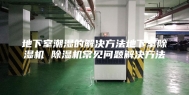 地下室潮湿的解决方法地下室除湿机 除湿机常见问题解决方法