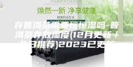 存普洱茶需要恒恒湿吗-普洱茶存放湿度(12月更新／今日推荐)2023已更新