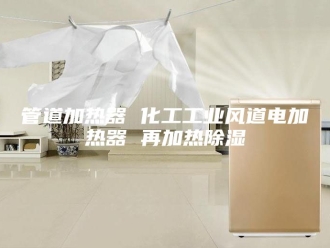 知识百科管道加热器 化工工业风道电加热器 再加热除湿