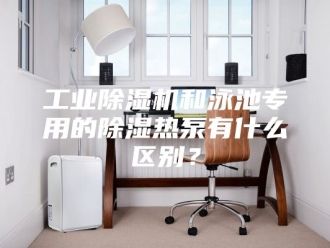 行业新闻工业除湿机和泳池专用的除湿热泵有什么区别？