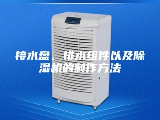 行业新闻接水盘、排水组件以及除湿机的制作方法
