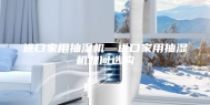 进口家用抽湿机—进口家用抽湿机如何选购