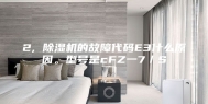 2, 除湿机的故障代码E3什么原因。型号是cFZ一7／S
