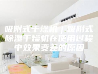 行业新闻吸附式干燥机｜吸附式除湿干燥机在使用过程中效果变差的原因