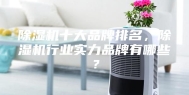 除湿机十大品牌排名，除湿机行业实力品牌有哪些？