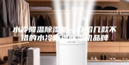 水冷降温除湿机—介绍几款不错的水冷降温除湿机品牌