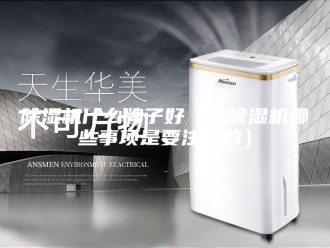 企业新闻除湿机什么牌子好（选除湿机哪些事项是要注意的）