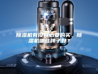 企业新闻除湿机有没有必要购买，除湿机哪些牌子好？