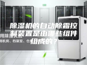 企业新闻除湿机的自动除霜控制装置是由哪些组件组成的？