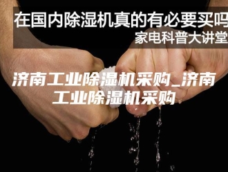 行业新闻济南工业除湿机采购_济南工业除湿机采购