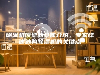 企业新闻除湿机原理的具体介绍，专家详述选购除湿机的关键点
