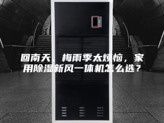 行业新闻回南天、梅雨季太烦恼，家用除湿新风一体机怎么选？